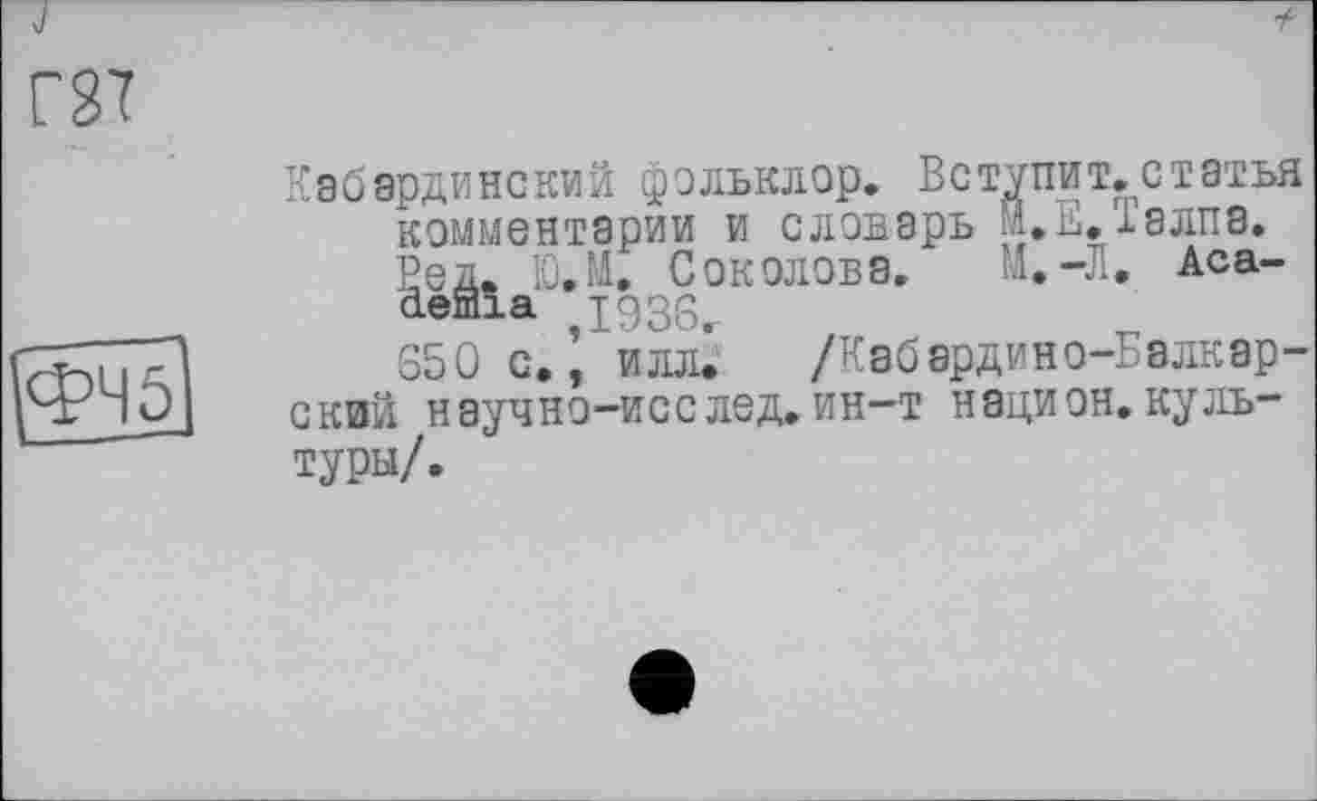 ﻿Кабардинский фольклор. Вступит.статья комментарии и словарь й.Е.Талпа. Вед. Ю.М. Соколова. М.-Л. Аса-defflia Т936, 650 с., илл. /Кабардино-Балкарский научно-исслед,ин-т национ.культуры/.